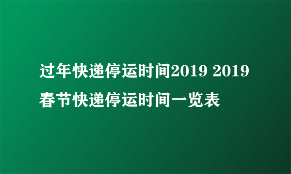 过年快递停运时间2019 2019春节快递停运时间一览表