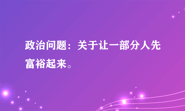 政治问题：关于让一部分人先富裕起来。