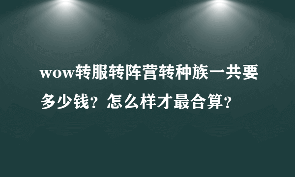 wow转服转阵营转种族一共要多少钱？怎么样才最合算？