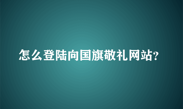 怎么登陆向国旗敬礼网站？