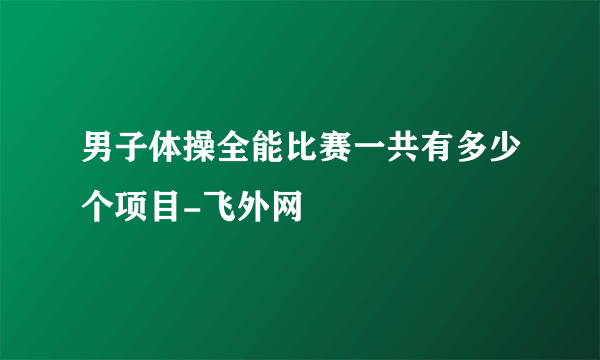 男子体操全能比赛一共有多少个项目-飞外网