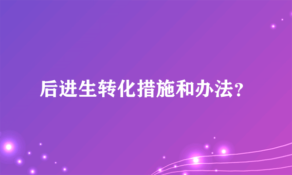 后进生转化措施和办法？