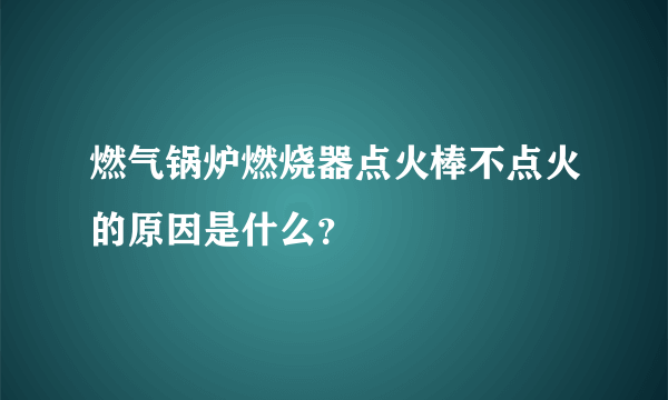 燃气锅炉燃烧器点火棒不点火的原因是什么？