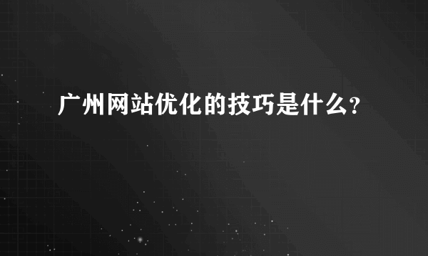 广州网站优化的技巧是什么？