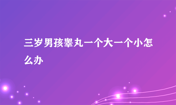 三岁男孩睾丸一个大一个小怎么办