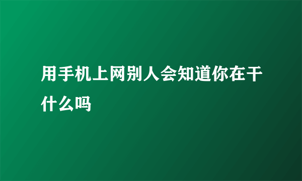 用手机上网别人会知道你在干什么吗