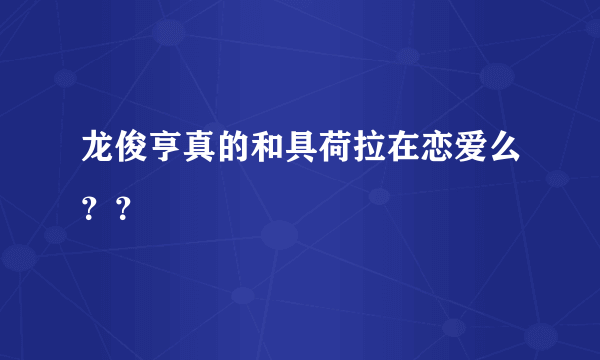 龙俊亨真的和具荷拉在恋爱么？？