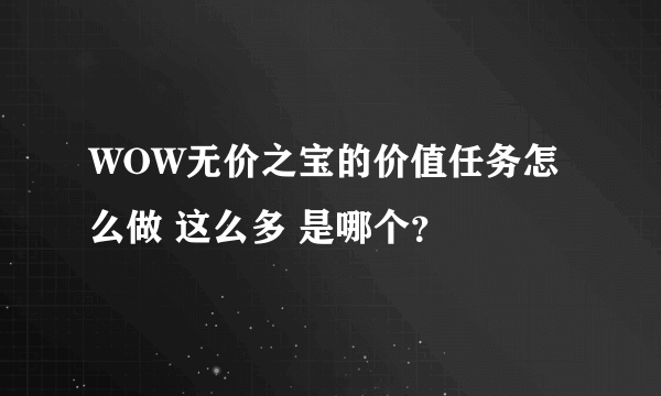 WOW无价之宝的价值任务怎么做 这么多 是哪个？