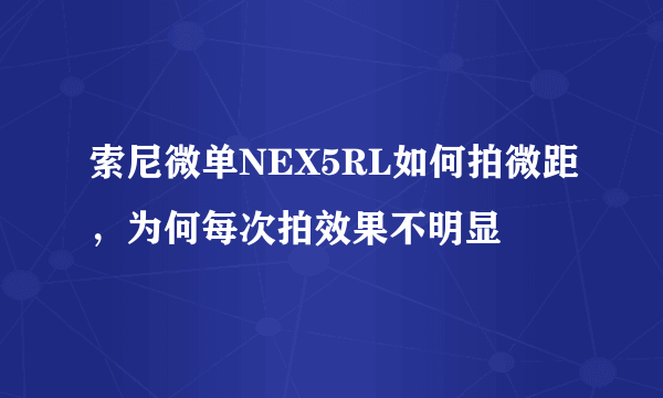 索尼微单NEX5RL如何拍微距，为何每次拍效果不明显