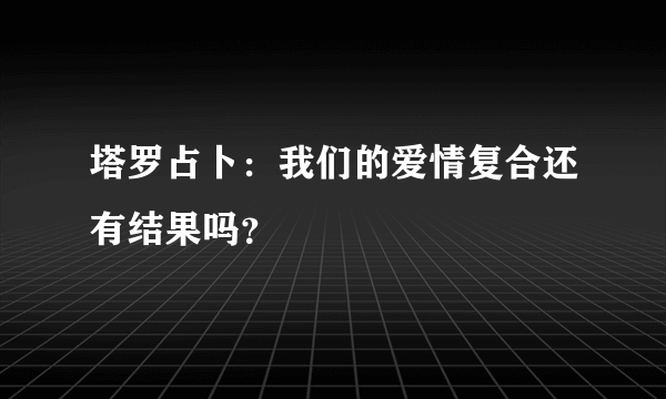 塔罗占卜：我们的爱情复合还有结果吗？