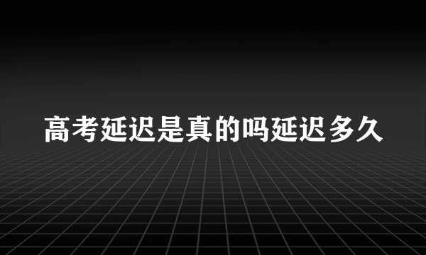 高考延迟是真的吗延迟多久