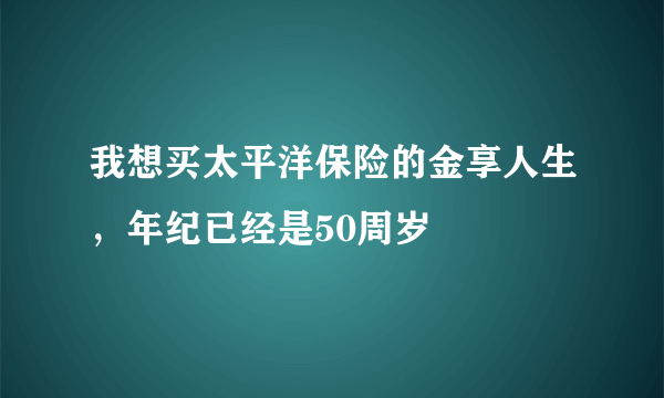 我想买太平洋保险的金享人生，年纪已经是50周岁