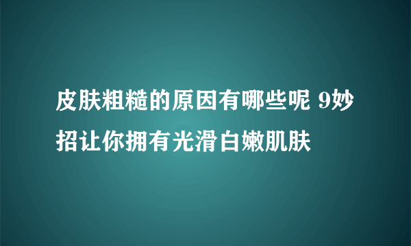 皮肤粗糙的原因有哪些呢 9妙招让你拥有光滑白嫩肌肤