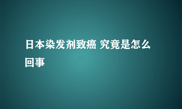 日本染发剂致癌 究竟是怎么回事