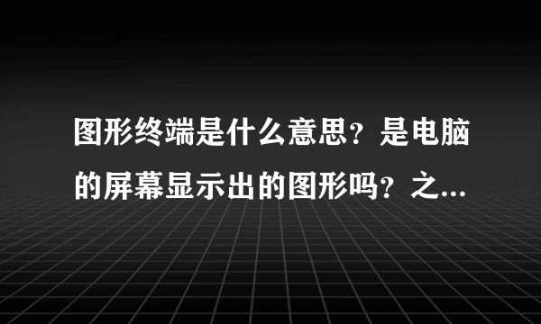 图形终端是什么意思？是电脑的屏幕显示出的图形吗？之后可以用鼠标去点击图形显示的功能吗？通俗点回详细