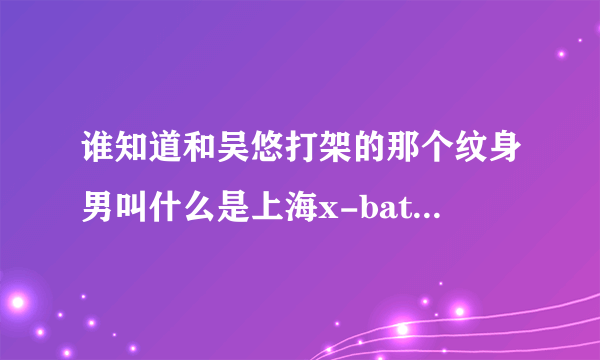 谁知道和吴悠打架的那个纹身男叫什么是上海x-battle的