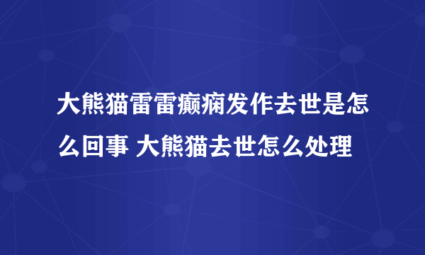 大熊猫雷雷癫痫发作去世是怎么回事 大熊猫去世怎么处理