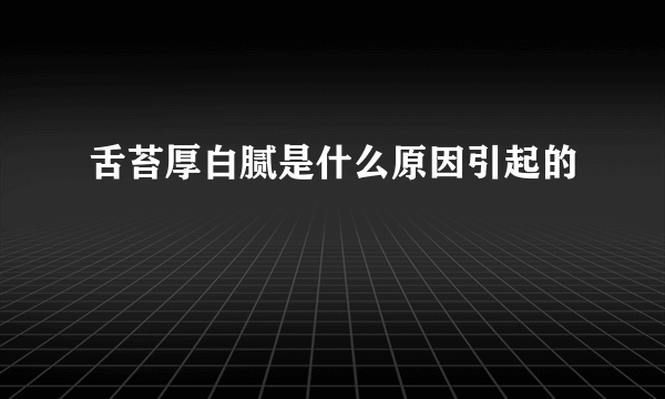 舌苔厚白腻是什么原因引起的