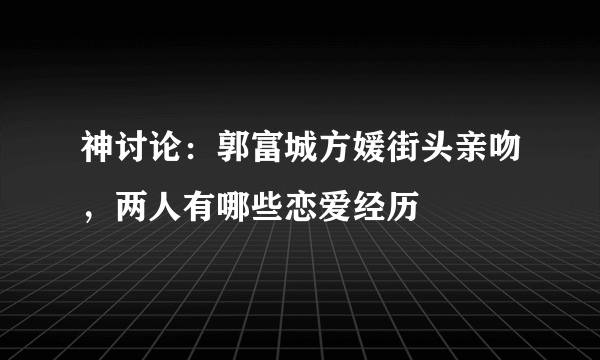 神讨论：郭富城方媛街头亲吻，两人有哪些恋爱经历