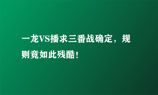 一龙VS播求三番战确定，规则竟如此残酷！