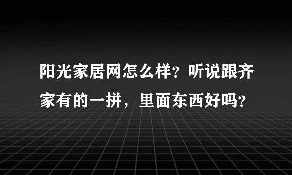 阳光家居网怎么样？听说跟齐家有的一拼，里面东西好吗？