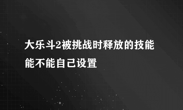 大乐斗2被挑战时释放的技能能不能自己设置