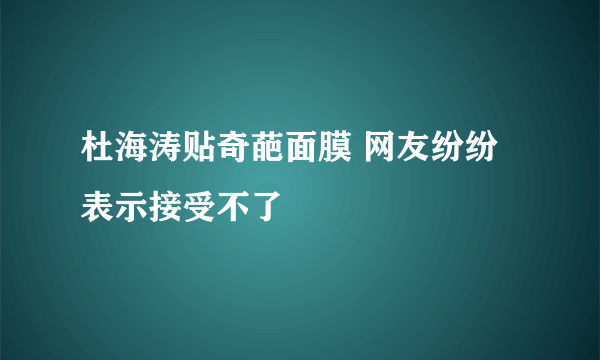 杜海涛贴奇葩面膜 网友纷纷表示接受不了