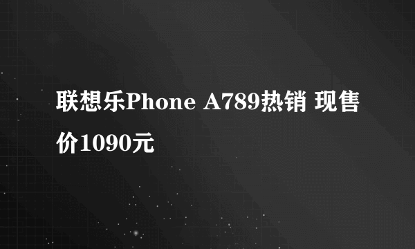 联想乐Phone A789热销 现售价1090元