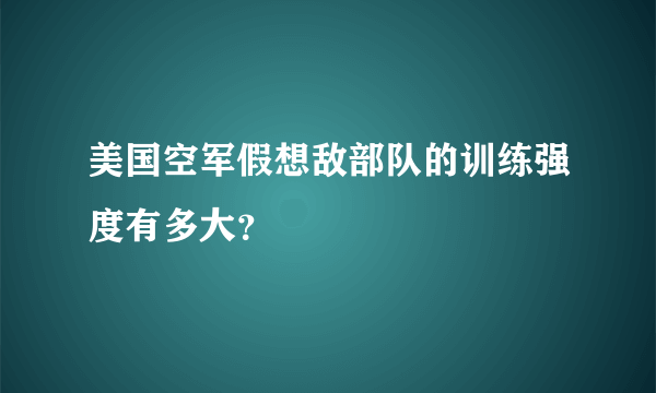 美国空军假想敌部队的训练强度有多大？