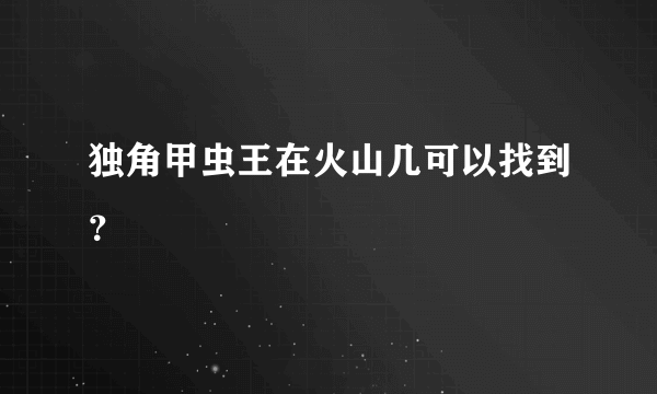 独角甲虫王在火山几可以找到？