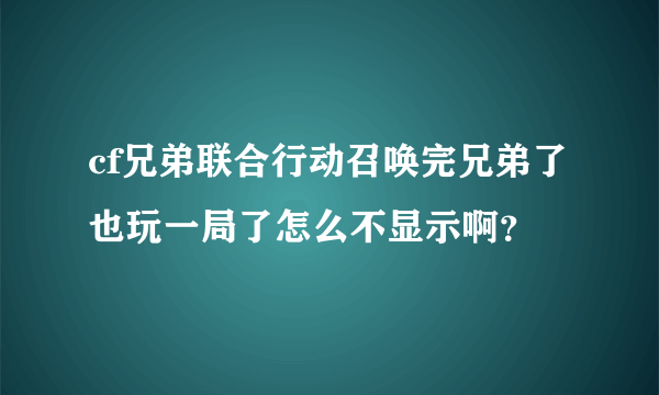 cf兄弟联合行动召唤完兄弟了也玩一局了怎么不显示啊？