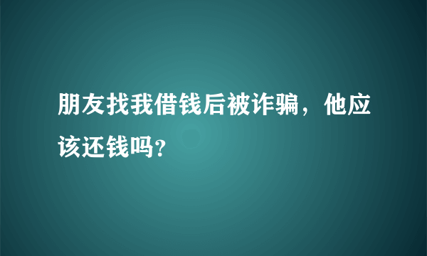 朋友找我借钱后被诈骗，他应该还钱吗？