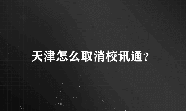 天津怎么取消校讯通？