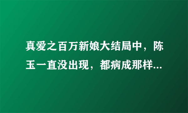 真爱之百万新娘大结局中，陈玉一直没出现，都病成那样，真的死了吗？