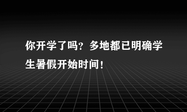 你开学了吗？多地都已明确学生暑假开始时间！