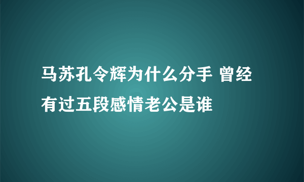 马苏孔令辉为什么分手 曾经有过五段感情老公是谁