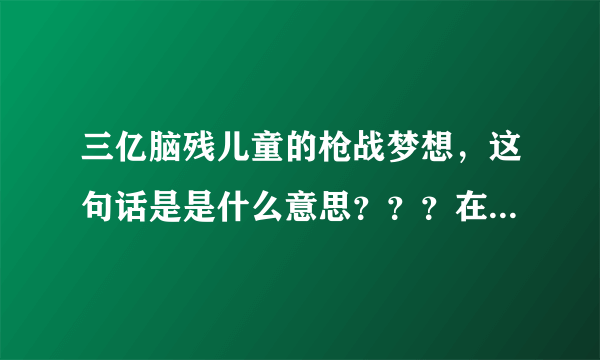 三亿脑残儿童的枪战梦想，这句话是是什么意思？？？在网上看见好多。