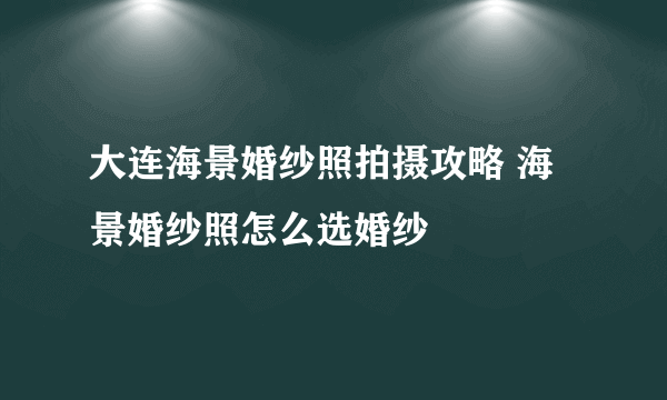 大连海景婚纱照拍摄攻略 海景婚纱照怎么选婚纱