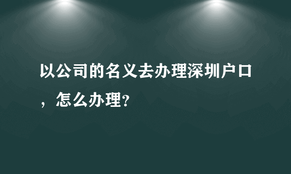 以公司的名义去办理深圳户口，怎么办理？