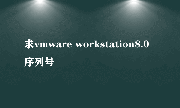 求vmware workstation8.0序列号