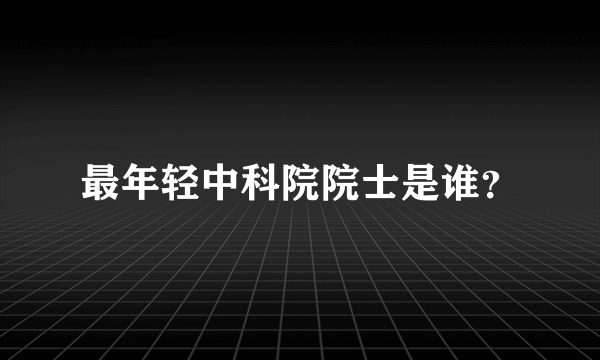 最年轻中科院院士是谁？