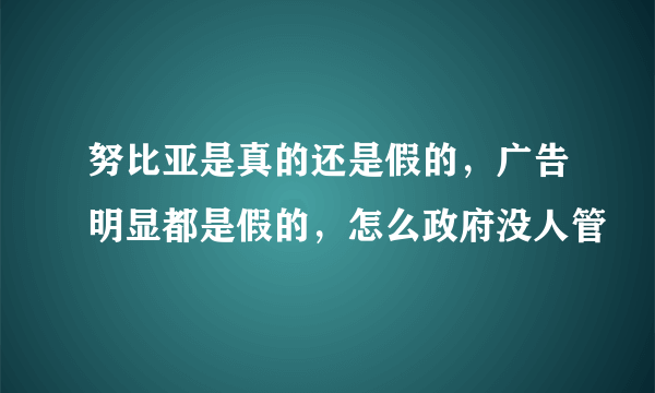 努比亚是真的还是假的，广告明显都是假的，怎么政府没人管