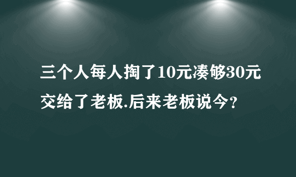 三个人每人掏了10元凑够30元交给了老板.后来老板说今？