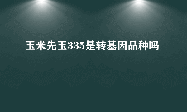 玉米先玉335是转基因品种吗