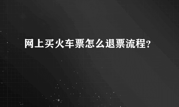 网上买火车票怎么退票流程？