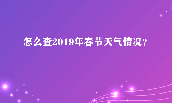 怎么查2019年春节天气情况？