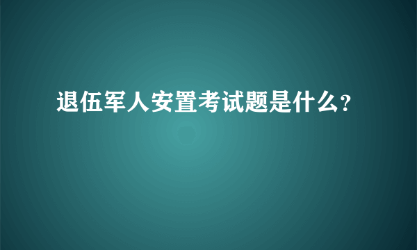 退伍军人安置考试题是什么？