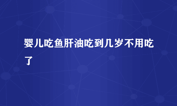 婴儿吃鱼肝油吃到几岁不用吃了