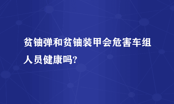 贫铀弹和贫铀装甲会危害车组人员健康吗?