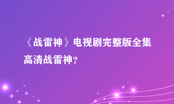 《战雷神》电视剧完整版全集高清战雷神？